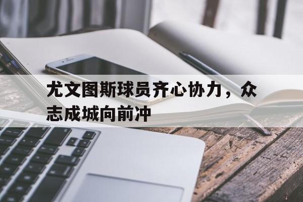 包含尤文图斯球员齐心协力，众志成城向前冲的词条